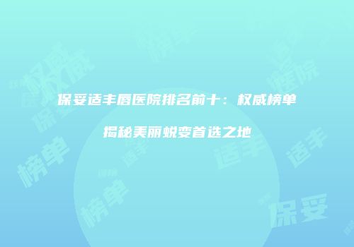 保妥适丰唇医院排名前十：权威榜单揭秘美丽蜕变首选之地