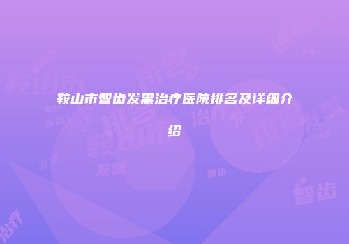 鞍山市智齿发黑治疗医院排名及详细介绍