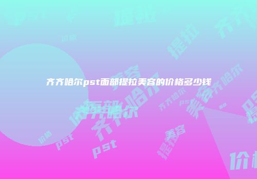 齐齐哈尔pst面部提拉美容的价格多少钱