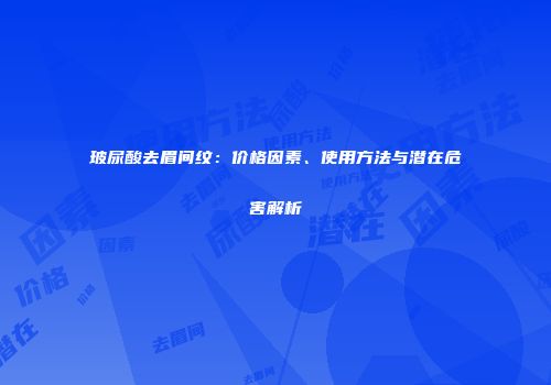 玻尿酸去眉间纹：价格因素、使用方法与潜在危害解析