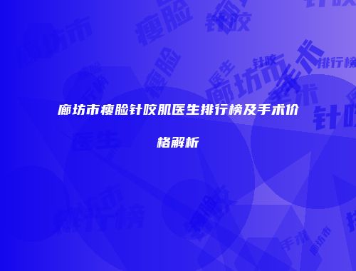廊坊市瘦脸针咬肌医生排行榜及手术价格解析