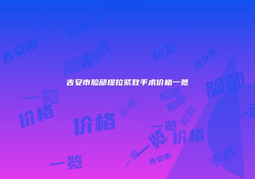 吉安市脸部提拉紧致手术价格一览