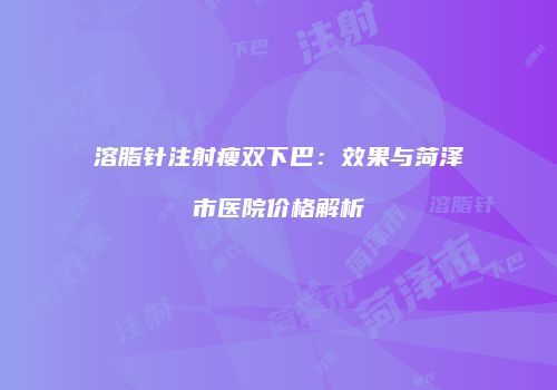 溶脂针注射瘦双下巴：效果与菏泽市医院价格解析