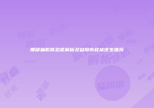 腰部抽脂禁忌症解析及益阳市权威医生推荐