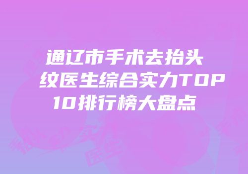 通辽市手术去抬头纹医生综合实力TOP10排行榜大盘点