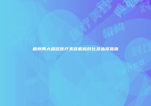 梧州两大知名医疗美容机构对比及选择指南