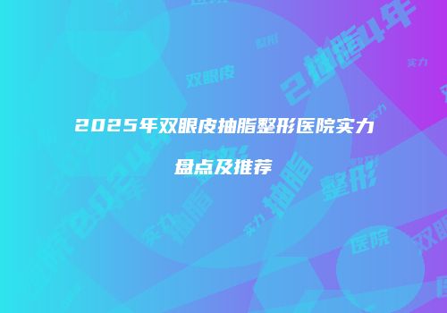 2025年双眼皮抽脂整形医院实力盘点及推荐