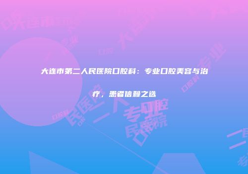 大连市第二人民医院口腔科：专业口腔美容与治疗，患者信赖之选