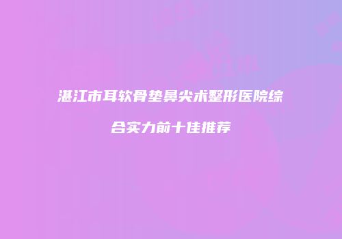 湛江市耳软骨垫鼻尖术整形医院综合实力前十佳推荐