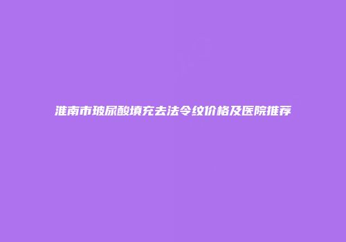 淮南市玻尿酸填充去法令纹价格及医院推荐