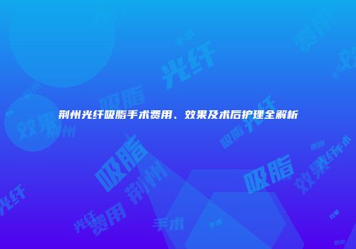 荆州光纤吸脂手术费用、效果及术后护理全解析