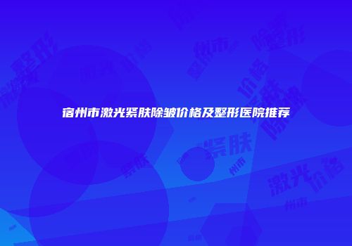 宿州市激光紧肤除皱价格及整形医院推荐