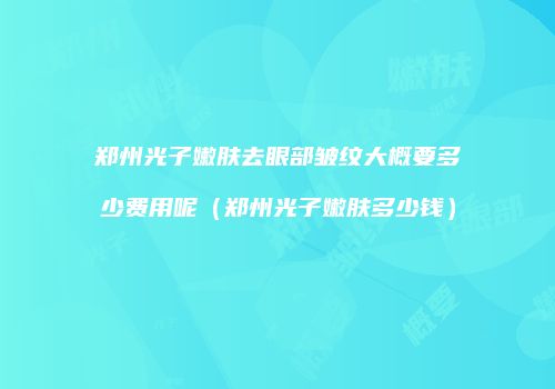 郑州光子嫩肤去眼部皱纹大概要多少费用呢（郑州光子嫩肤多少钱）