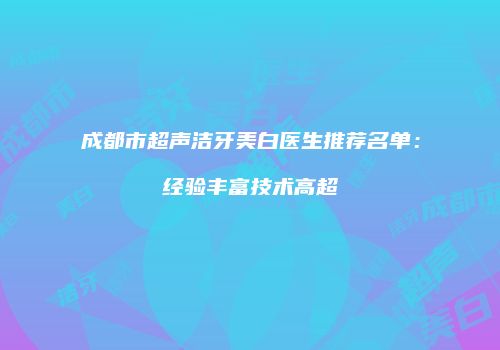 成都市超声洁牙美白医生推荐名单：经验丰富技术高超