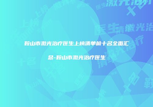 鞍山市激光治疗医生上榜清单前十名全面汇总-鞍山市激光治疗医生