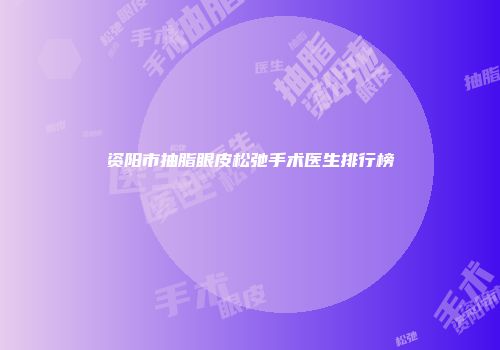 资阳市抽脂眼皮松弛手术医生排行榜