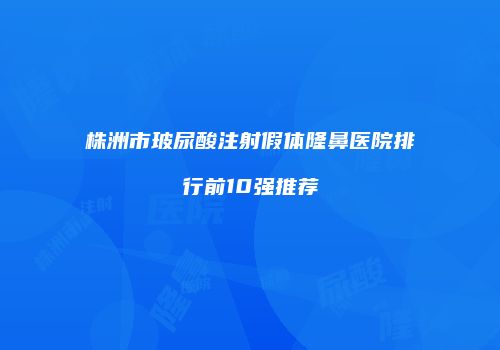 株洲市玻尿酸注射假体隆鼻医院排行前10强推荐