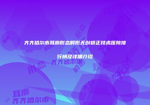 齐齐哈尔市耳廓形态畸形无创矫正技术医院排行榜及详细介绍