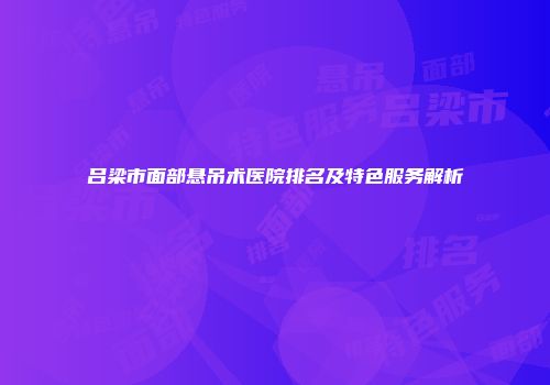 吕梁市面部悬吊术医院排名及特色服务解析