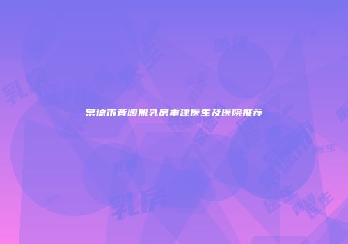 常德市背阔肌乳房重建医生及医院推荐
