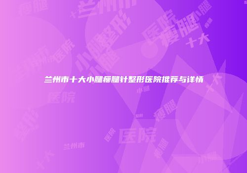 兰州市十大小腿瘦腿针整形医院推荐与详情
