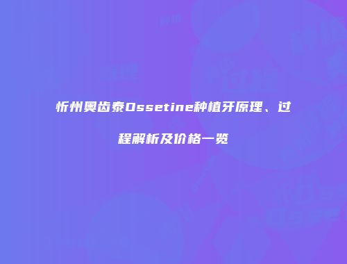 忻州奥齿泰Ossetine种植牙原理、过程解析及价格一览