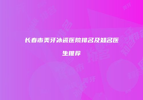 长春市美牙冰瓷医院排名及知名医生推荐