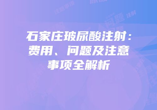 石家庄玻尿酸注射：费用、问题及注意事项全解析