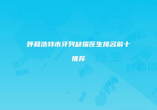呼和浩特市牙列缺损医生排名前十推荐