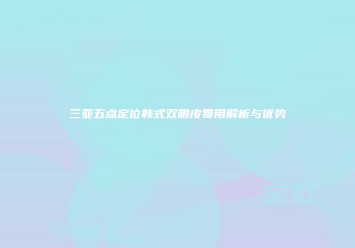 三亚五点定位韩式双眼皮费用解析与优势