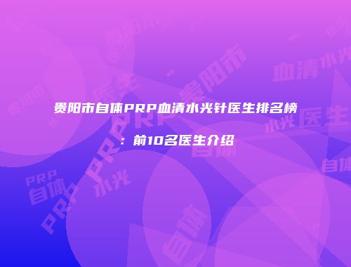 贵阳市自体PRP血清水光针医生排名榜：前10名医生介绍