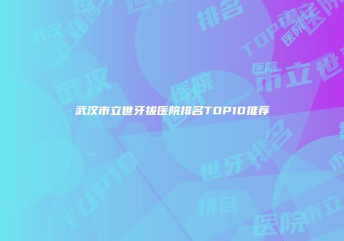 武汉市立世牙拔医院排名TOP10推荐