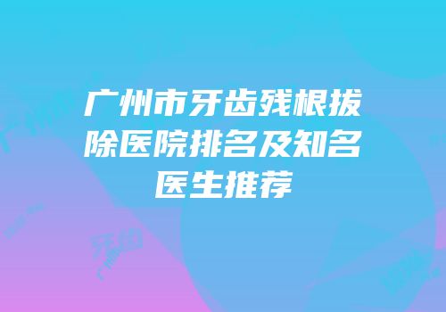 广州市牙齿残根拔除医院排名及知名医生推荐