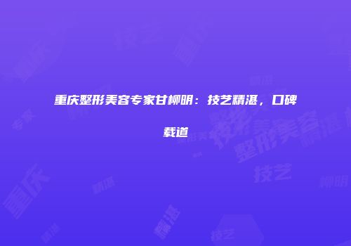 重庆整形美容专家甘柳明：技艺精湛，口碑载道