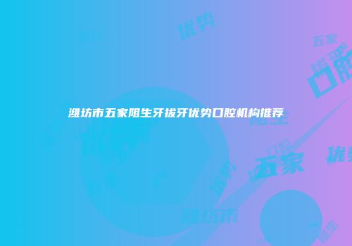 潍坊市五家阻生牙拔牙优势口腔机构推荐