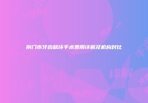 荆门市牙齿龋坏手术费用详解及机构对比