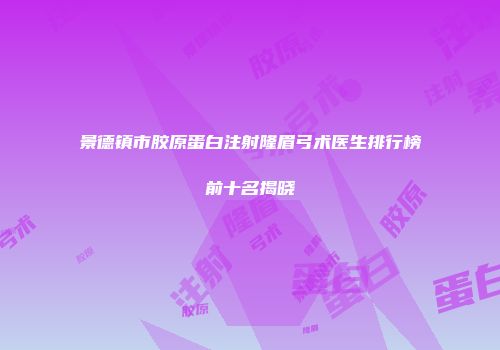 景德镇市胶原蛋白注射隆眉弓术医生排行榜前十名揭晓