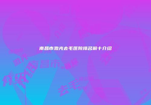 南昌市激光去毛医院排名前十介绍