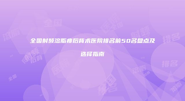 全国射频溶脂瘦后背术医院排名前50名盘点及选择指南