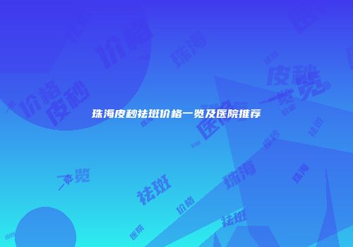珠海皮秒祛斑价格一览及医院推荐