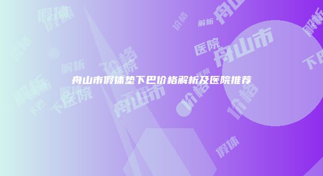 舟山市假体垫下巴价格解析及医院推荐