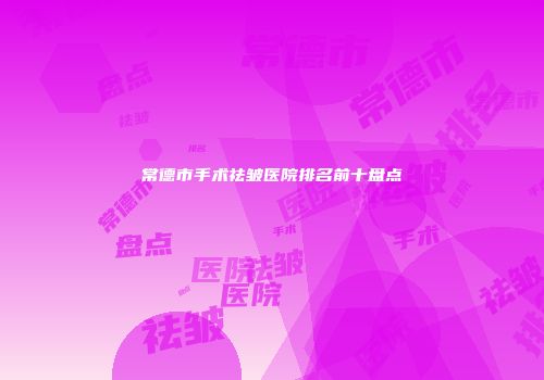 常德市手术祛皱医院排名前十盘点