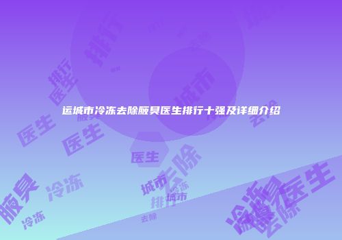 运城市冷冻去除腋臭医生排行十强及详细介绍