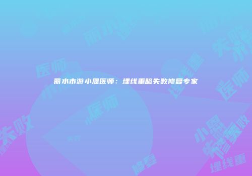 丽水市游小恩医师：埋线重睑失败修复专家