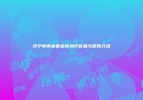 济宁市青春痘去除治疗价格与医院介绍