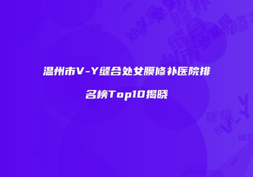 温州市V-Y缝合处女膜修补医院排名榜Top10揭晓