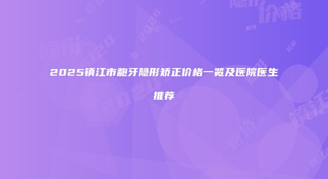2025镇江市龅牙隐形矫正价格一览及医院医生推荐