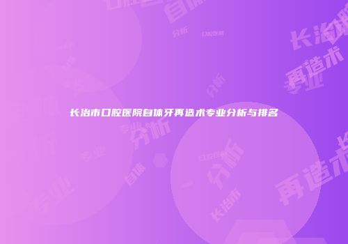 长治市口腔医院自体牙再造术专业分析与排名