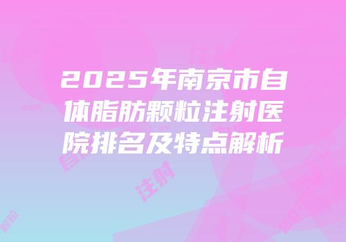 2025年南京市自体脂肪颗粒注射医院排名及特点解析