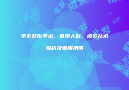 毛发整形手术：适用人群、植发技术解析及费用指南